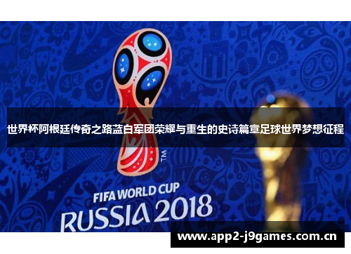 世界杯阿根廷传奇之路蓝白军团荣耀与重生的史诗篇章足球世界梦想征程