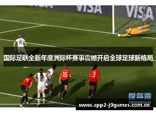 国际足联全新年度洲际杯赛事震撼开启全球足球新格局